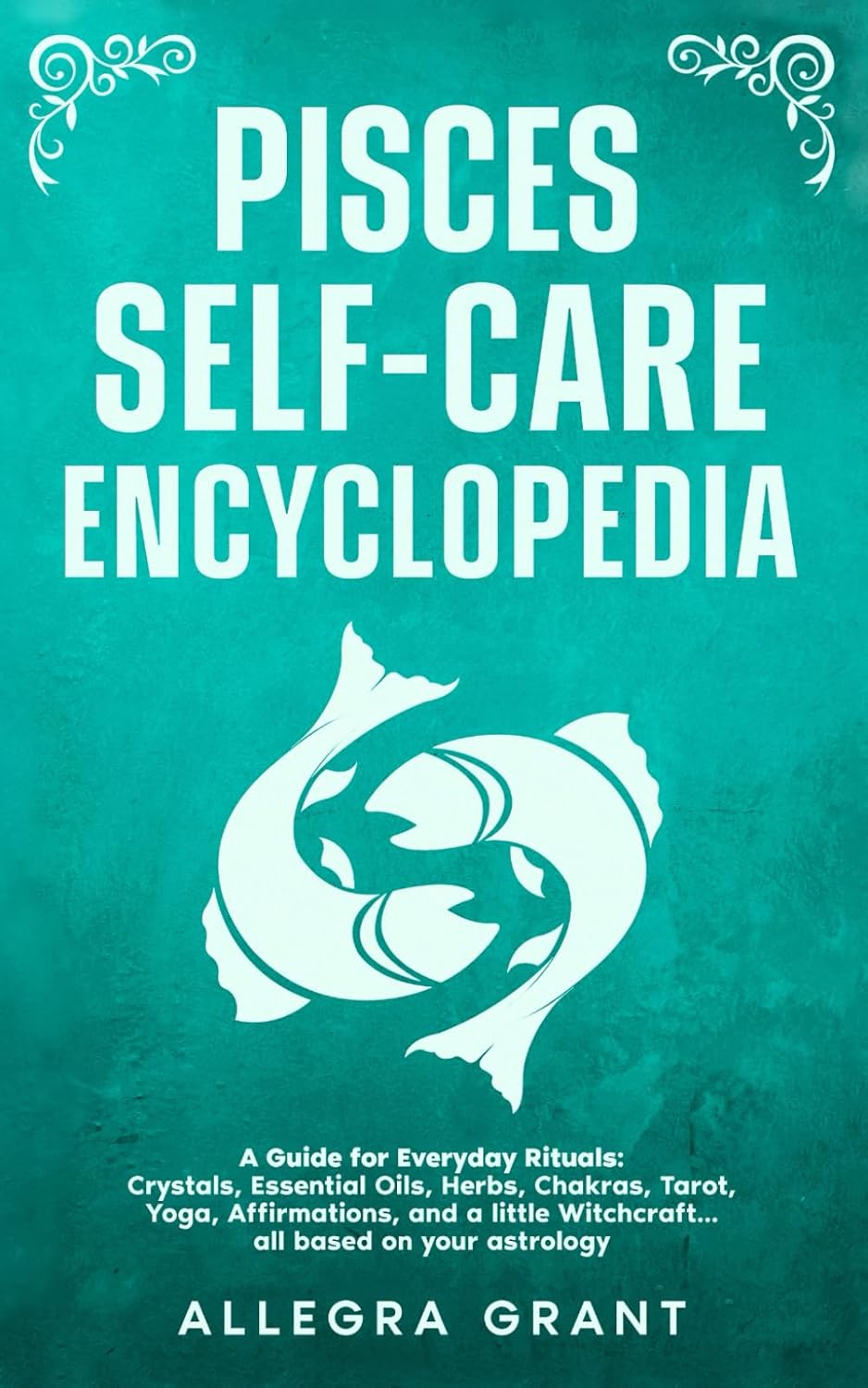 Pisces Self-care Encyclopedia: A Guide for Everyday Rituals: Crystals, Essential Oils, Herbs, Chakras, Tarot, Yoga, Affirmations, and a little ... based on your astrology (Zodiac Self-care)