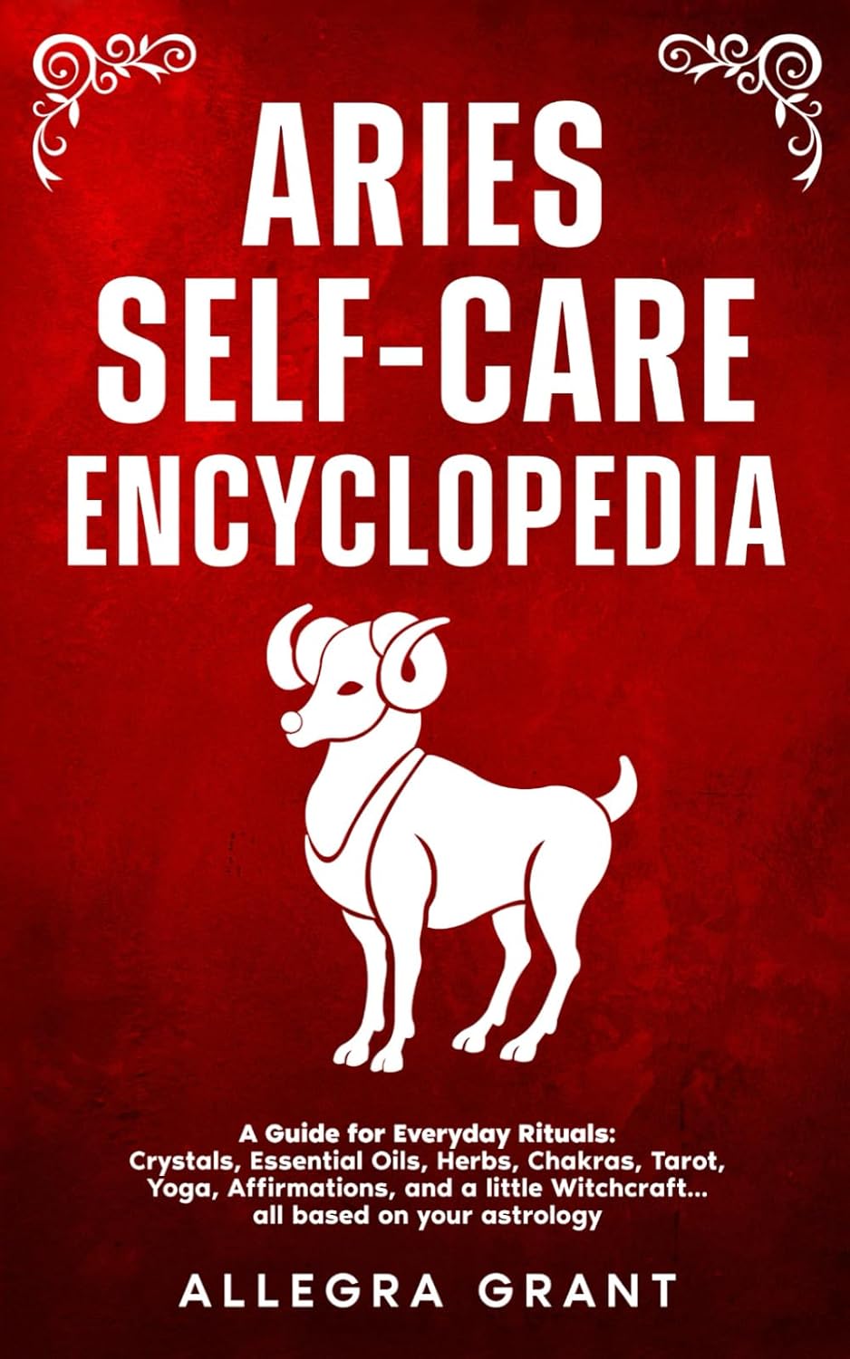 Aries Self-care Encyclopedia: A Guide for Everyday Rituals: Crystals, Essential Oils, Herbs, Chakras, Tarot, Yoga, Affirmations, and a little Witchcraft… all based on your astrology